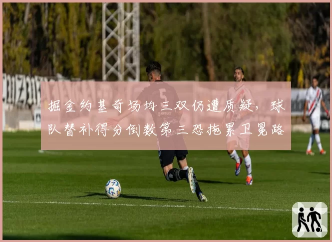 掘金约基奇场均三双仍遭质疑,球队替补得分倒数第三恐拖累卫冕路