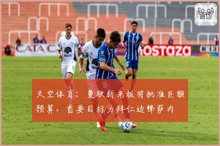 天空体育:曼联新老板将批准巨额预算,首要目标为拜仁边锋萨内