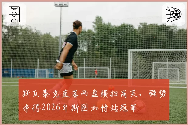 斯瓦泰克直落两盘横扫高芙，强势夺得2026年斯图加特站冠军