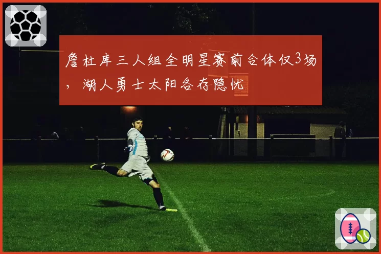 詹杜库三人组全明星赛前合体仅3场,湖人勇士太阳各存隐忧
