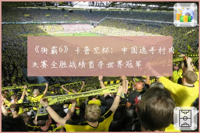 《街霸6》卡普空杯:中国选手村肉决赛全胜战绩首夺世界冠军