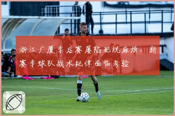 浙江广厦季后赛屡陷犯规麻烦，新赛季球队战术纪律面临考验