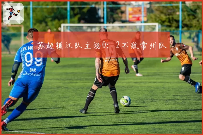 苏超镇江队主场0：2不敌常州队