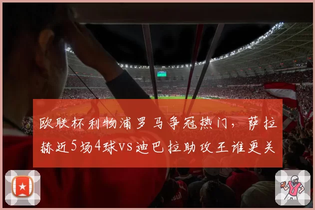 欧联杯利物浦罗马争冠热门，萨拉赫近5场4球vs迪巴拉助攻王谁更关键