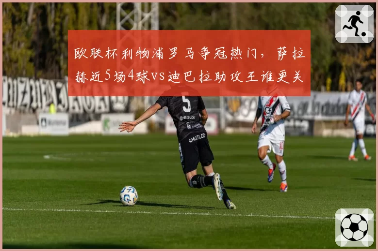 欧联杯利物浦罗马争冠热门，萨拉赫近5场4球vs迪巴拉助攻王谁更关键