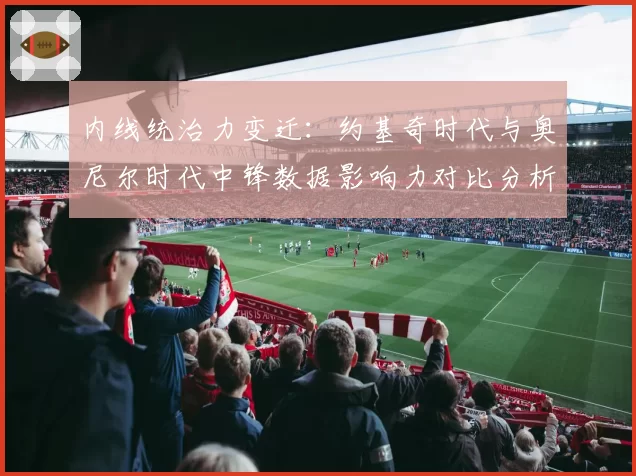 内线统治力变迁:约基奇时代与奥尼尔时代中锋数据影响力对比分析