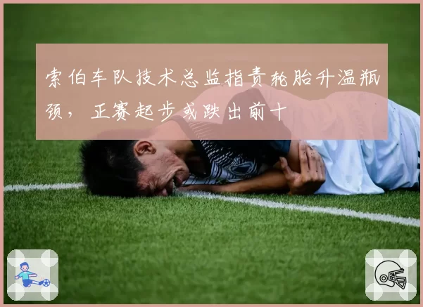 索伯车队技术总监指责轮胎升温瓶颈，正赛起步或跌出前十