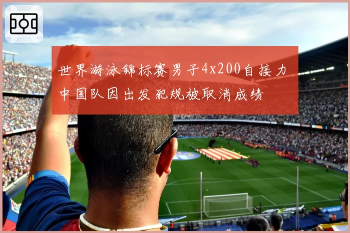 世界游泳锦标赛男子4x200自接力 中国队因出发犯规被取消成绩