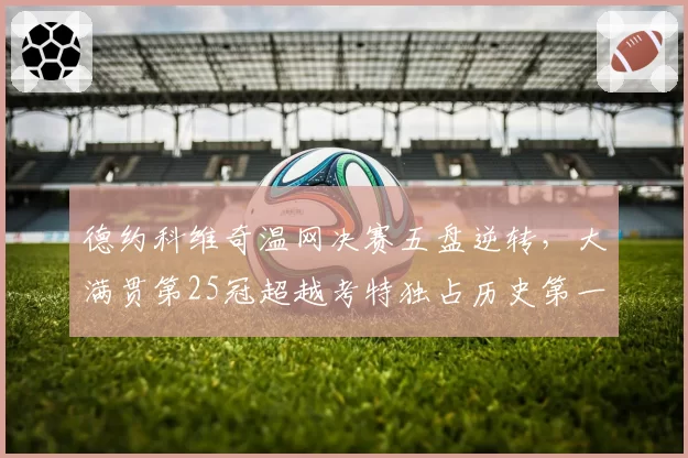 德约科维奇温网决赛五盘逆转,大满贯第25冠超越考特独占历史第一