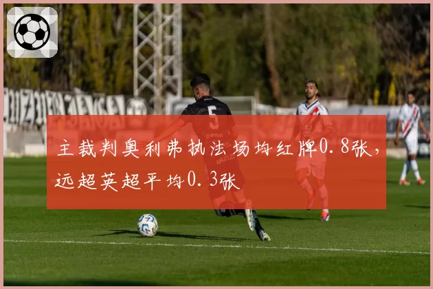 主裁判奥利弗执法场均红牌0.8张，远超英超平均0.3张