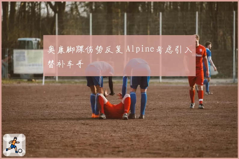 奥康脚踝伤势反复 Alpine考虑引入替补车手