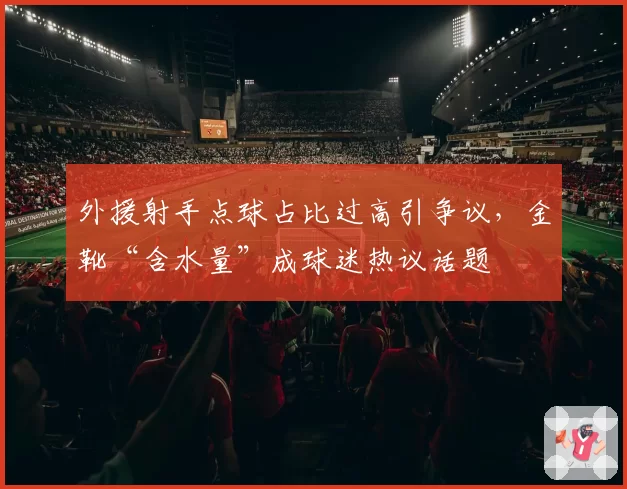 外援射手点球占比过高引争议，金靴“含水量”成球迷热议话题