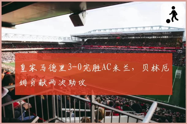 皇家马德里3-0完胜AC米兰，贝林厄姆贡献两次助攻