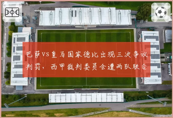 巴萨vs皇马国家德比出现三次争议判罚，西甲裁判委员会遭两队联合炮轰