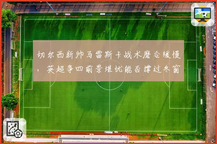 切尔西新帅马雷斯卡战术磨合缓慢,英超争四前景堪忧能否撑过冬窗?