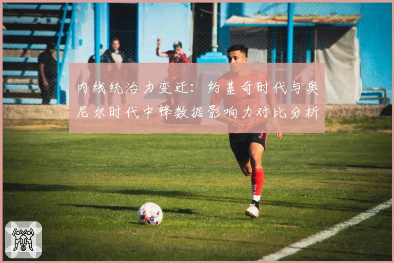 内线统治力变迁:约基奇时代与奥尼尔时代中锋数据影响力对比分析