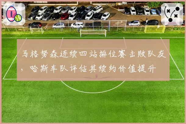 马格努森连续四站排位赛击败队友,哈斯车队评估其续约价值提升