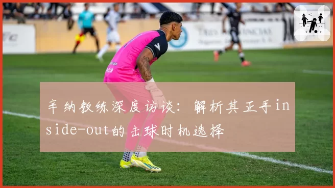 辛纳教练深度访谈：解析其正手inside-out的击球时机选择