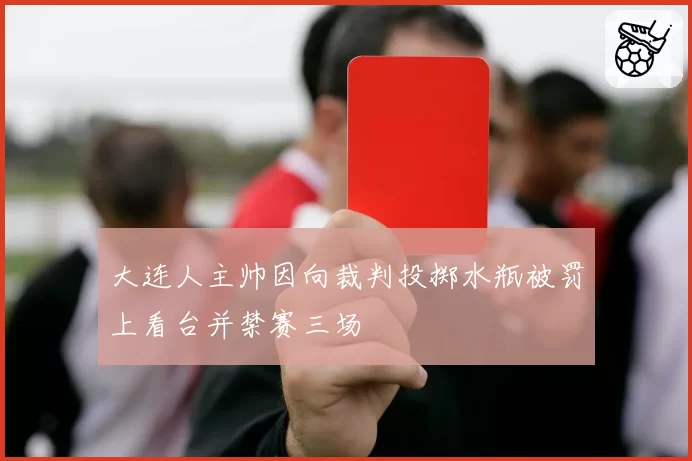 大连人主帅因向裁判投掷水瓶被罚上看台并禁赛三场