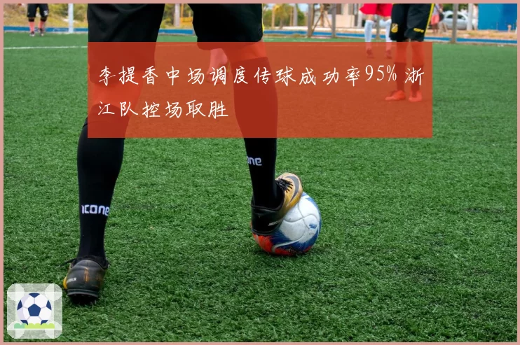 李提香中场调度传球成功率95% 浙江队控场取胜