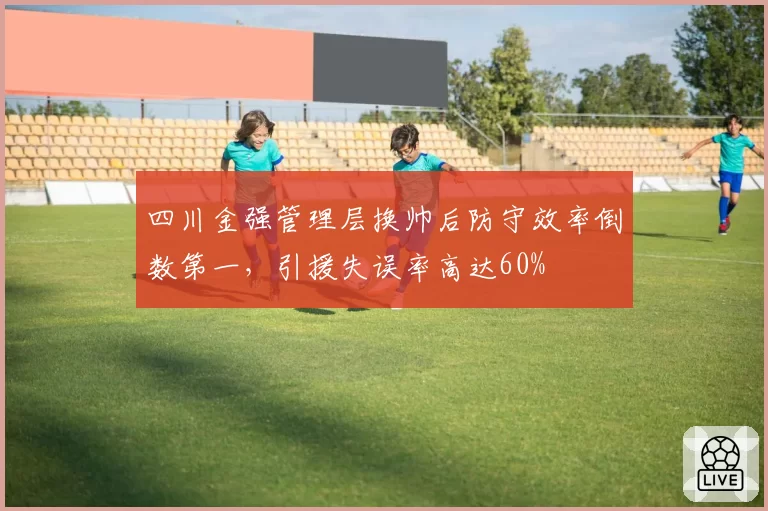 四川金强管理层换帅后防守效率倒数第一，引援失误率高达60%