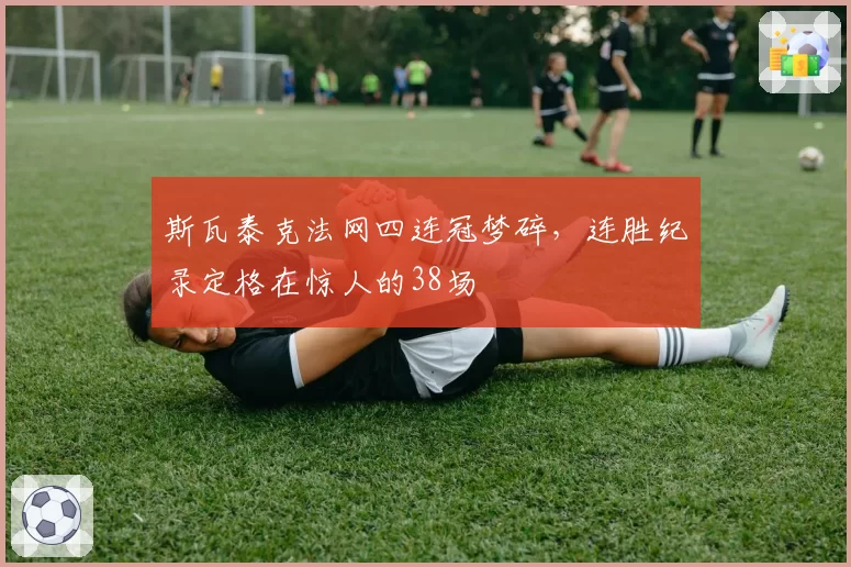 斯瓦泰克法网四连冠梦碎，连胜纪录定格在惊人的38场