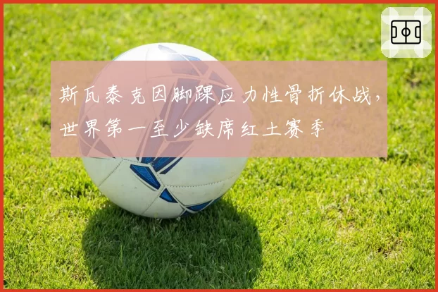 斯瓦泰克因脚踝应力性骨折休战，世界第一至少缺席红土赛季