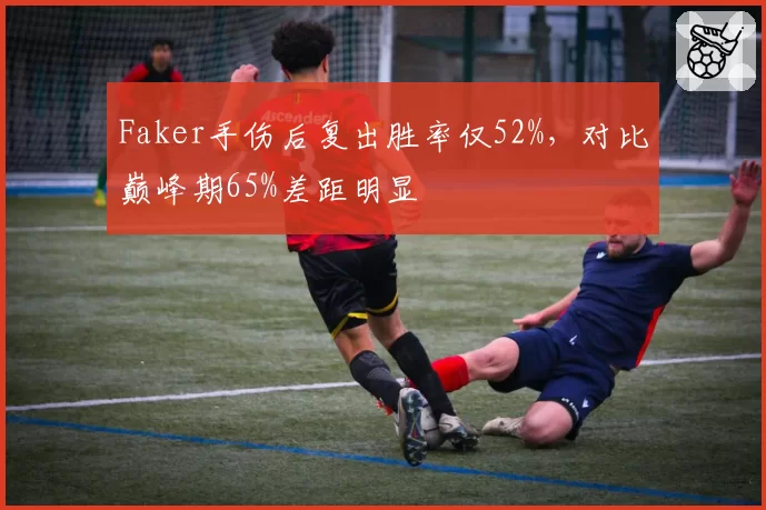 Faker手伤后复出胜率仅52%,对比巅峰期65%差距明显