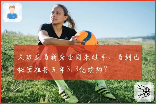 文班亚马新秀合同未过半,马刺已秘密准备五年3.3亿续约?
