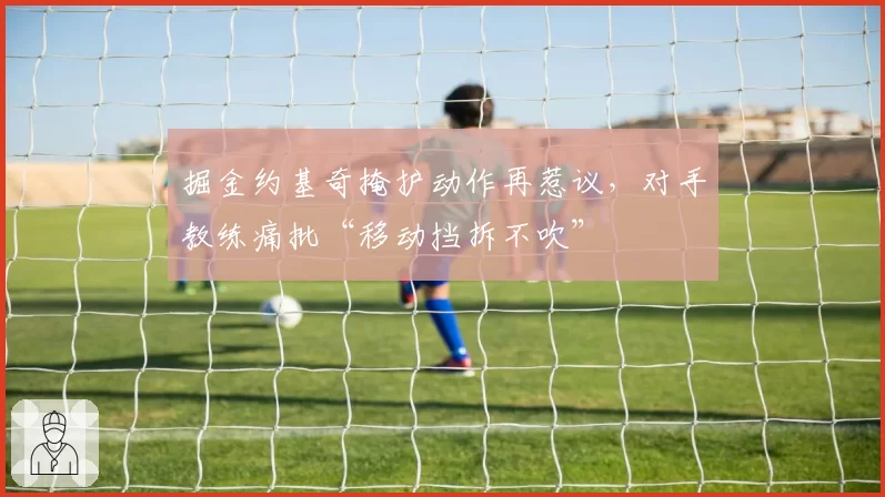 掘金约基奇掩护动作再惹议，对手教练痛批“移动挡拆不吹”