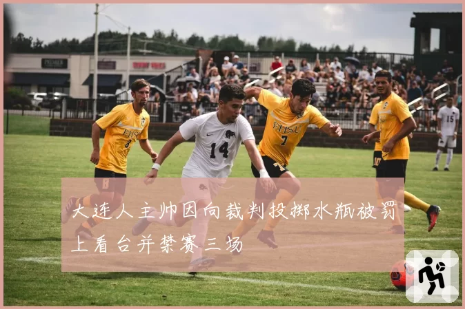 大连人主帅因向裁判投掷水瓶被罚上看台并禁赛三场