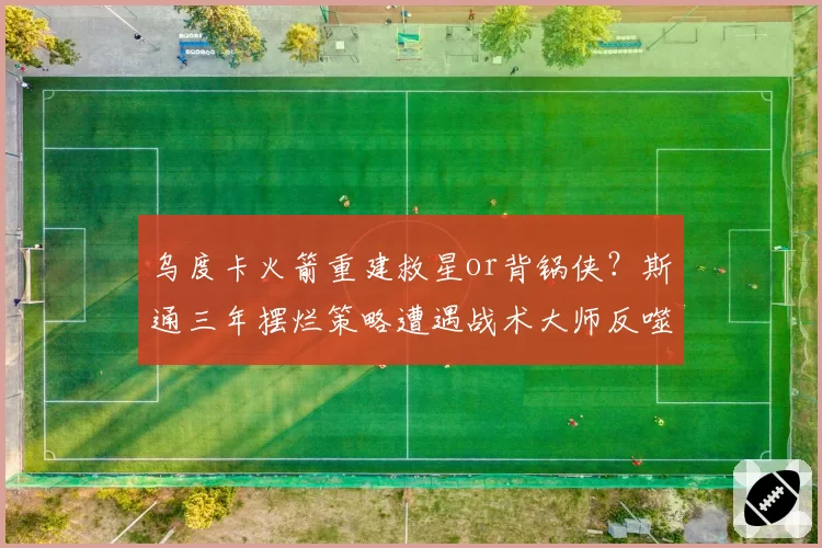 乌度卡火箭重建救星or背锅侠？斯通三年摆烂策略遭遇战术大师反噬