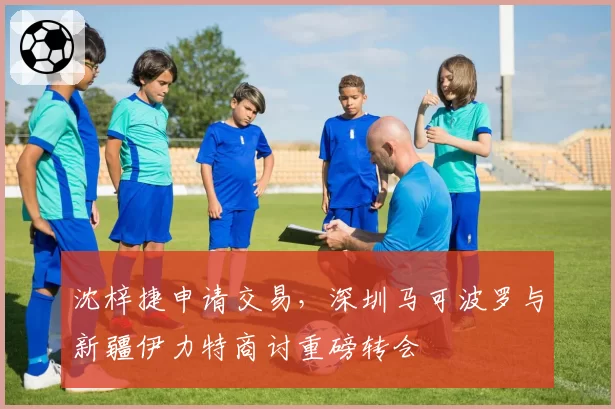 沈梓捷申请交易，深圳马可波罗与新疆伊力特商讨重磅转会
