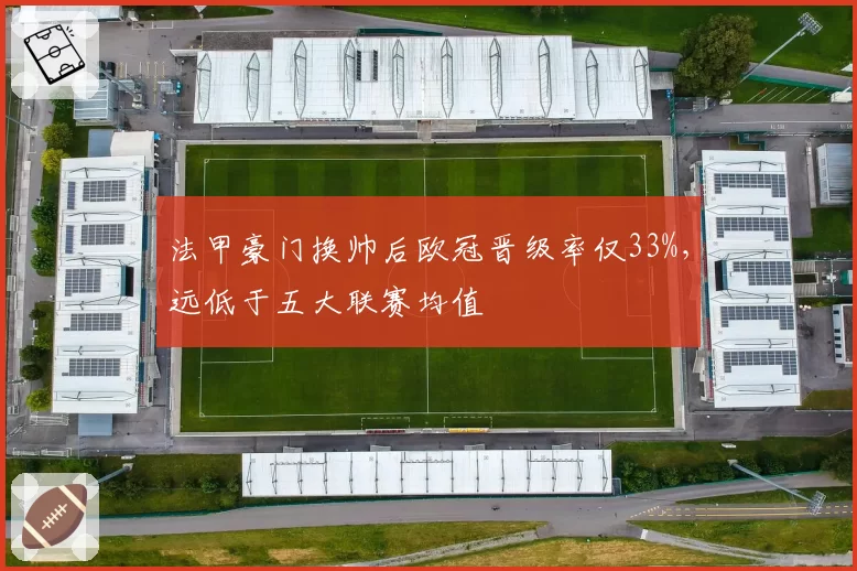 法甲豪门换帅后欧冠晋级率仅33%,远低于五大联赛均值