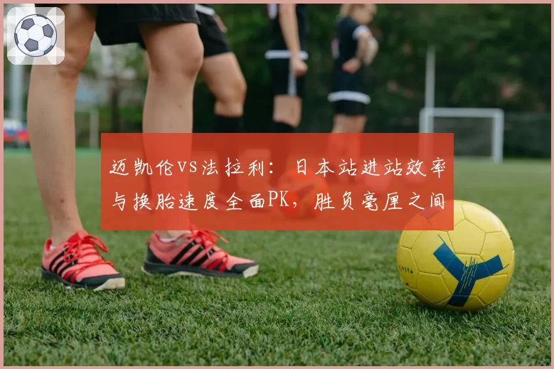 迈凯伦vs法拉利：日本站进站效率与换胎速度全面PK，胜负毫厘之间