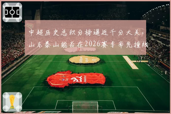 中超历史总积分榜逼近千分大关，山东泰山能否在2026赛季率先撞线？