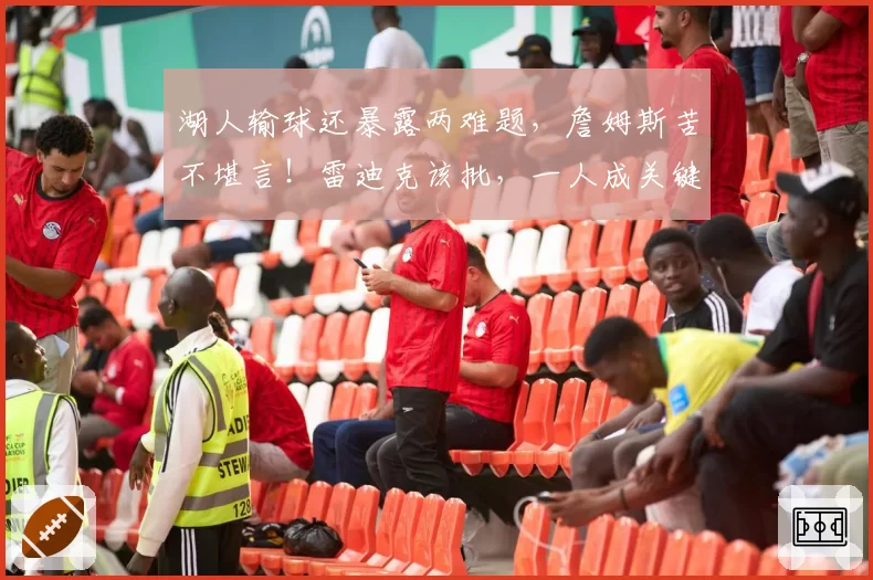 湖人输球还暴露两难题，詹姆斯苦不堪言！雷迪克该批，一人成关键