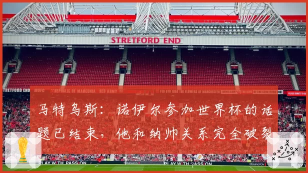 马特乌斯：诺伊尔参加世界杯的话题已结束，他和纳帅关系完全破裂