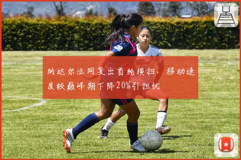 纳达尔法网复出首轮横扫,移动速度较巅峰期下降20%引担忧