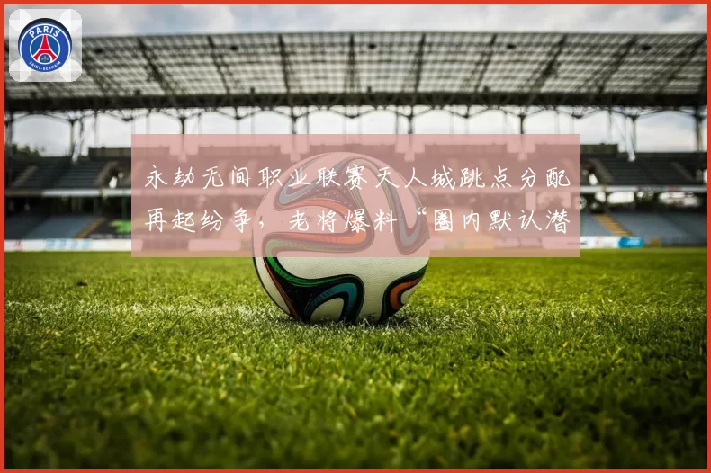 永劫无间职业联赛天人城跳点分配再起纷争，老将爆料“圈内默认潜规则”