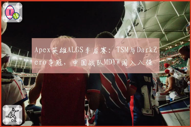 Apex英雄ALGS季后赛：TSM与DarkZero争冠，中国战队MDYW闯入八强