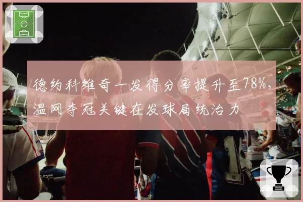 德约科维奇一发得分率提升至78%,温网夺冠关键在发球局统治力