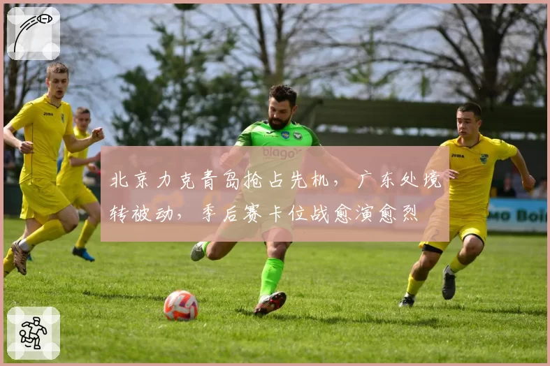 北京力克青岛抢占先机，广东处境转被动，季后赛卡位战愈演愈烈