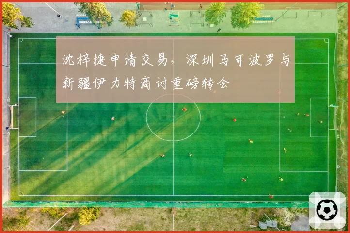 沈梓捷申请交易，深圳马可波罗与新疆伊力特商讨重磅转会