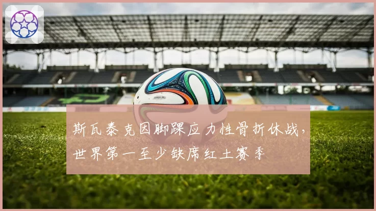 斯瓦泰克因脚踝应力性骨折休战,世界第一至少缺席红土赛季