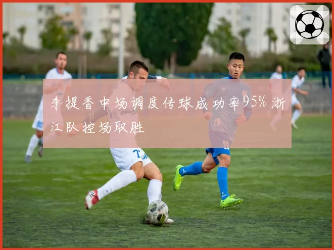 李提香中场调度传球成功率95% 浙江队控场取胜