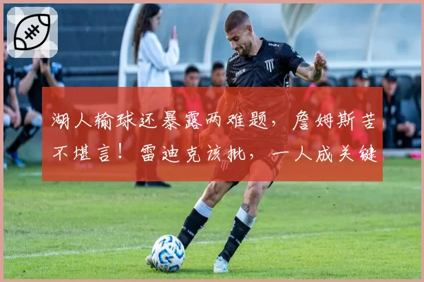 湖人输球还暴露两难题，詹姆斯苦不堪言！雷迪克该批，一人成关键