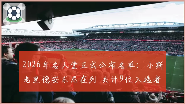 2026年名人堂正式公布名单:小斯老里德安东尼在列 共计9位入选者
