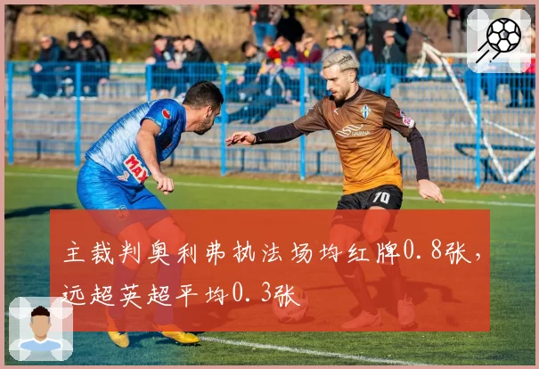 主裁判奥利弗执法场均红牌0.8张，远超英超平均0.3张