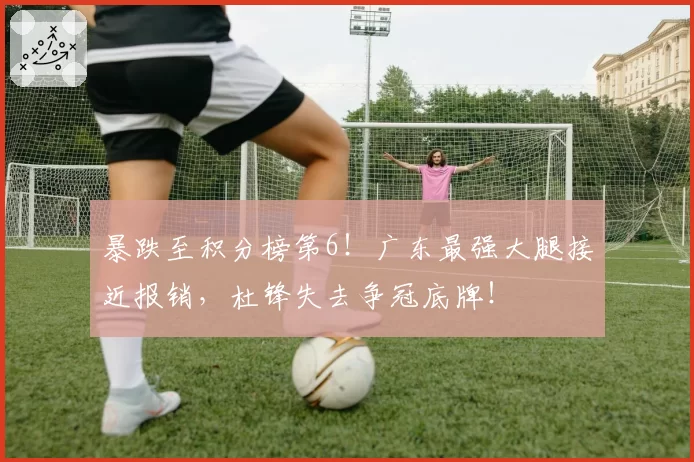 暴跌至积分榜第6!广东最强大腿接近报销,杜锋失去争冠底牌!